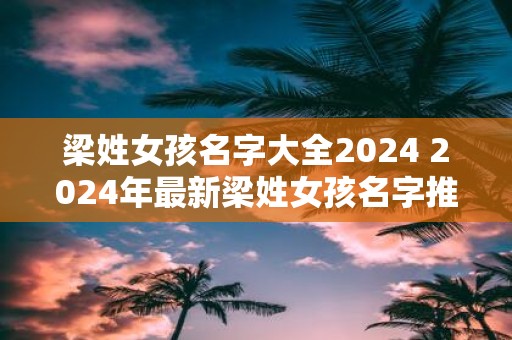 梁姓女孩名字大全2025 2025年最新梁姓女孩名字推荐