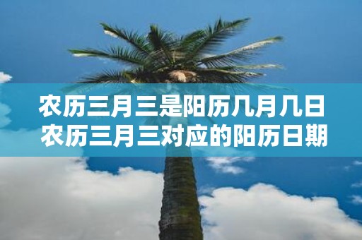 农历三月三是阳历几月几日 农历三月三对应的阳历日期是