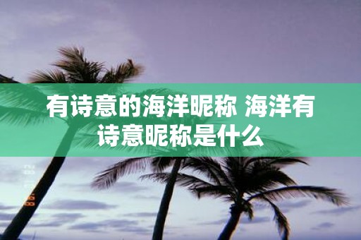 有诗意的海洋昵称 海洋有诗意昵称是什么