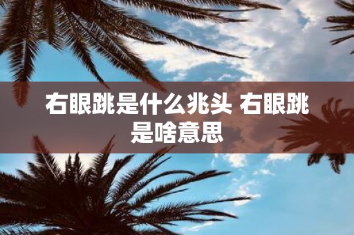 右眼跳是什么兆头 右眼跳是啥意思