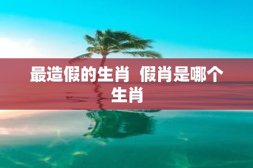 最造假的生肖 假肖是哪个生肖