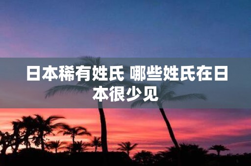 日本稀有姓氏 哪些姓氏在日本很少见