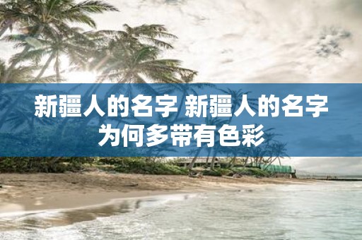 新疆人的名字 新疆人的名字为何多带有色彩