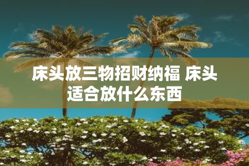 床头放三物招财纳福 床头适合放什么东西