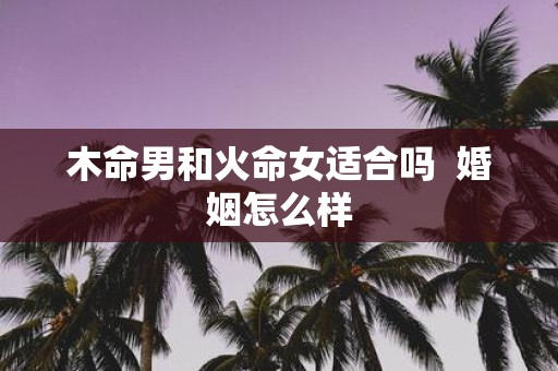 木命男和火命女适合吗 婚姻怎么样