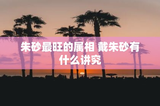 朱砂最旺的属相 戴朱砂有什么讲究