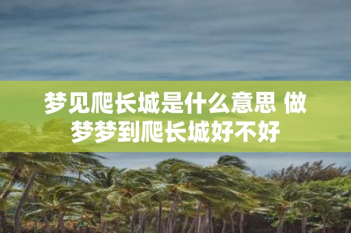 梦见爬长城是什么意思 做梦梦到爬长城好不好
