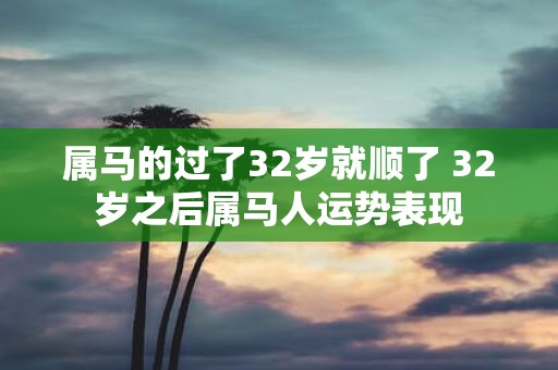 属马的过了32岁就顺了 32岁之后属马人运势表现