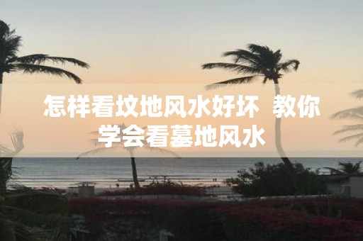 怎样看坟地风水好坏 教你学会看墓地风水