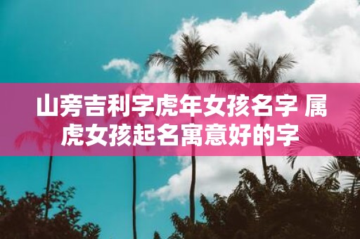山旁吉利字虎年女孩名字 属虎女孩起名寓意好的字