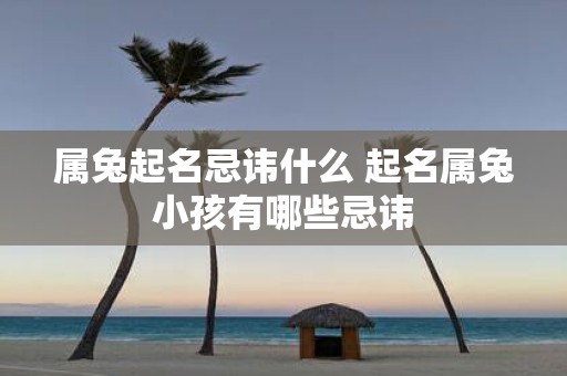 属兔起名忌讳什么 起名属兔小孩有哪些忌讳