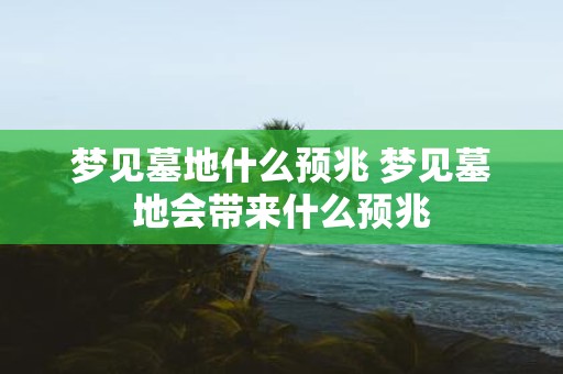 梦见墓地什么预兆 梦见墓地会带来什么预兆