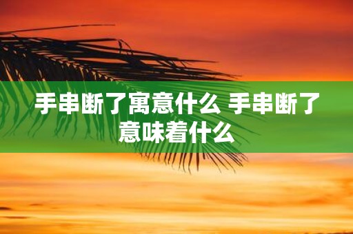 手串断了寓意什么 手串断了意味着什么