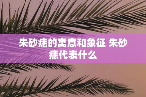 朱砂痣的寓意和象征 朱砂痣代表什么