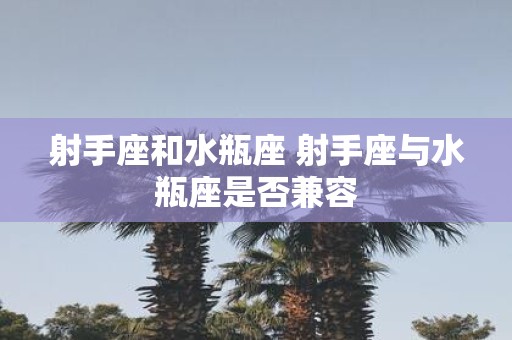 射手座和水瓶座 射手座与水瓶座是否兼容