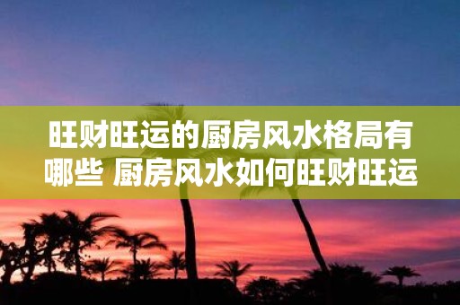 旺财旺运的厨房风水格局有哪些 厨房风水如何旺财旺运