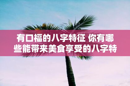 有口福的八字特征 你有哪些能带来美食享受的八字特征