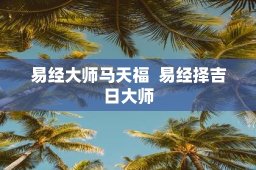 易经大师马天福 易经择吉日大师