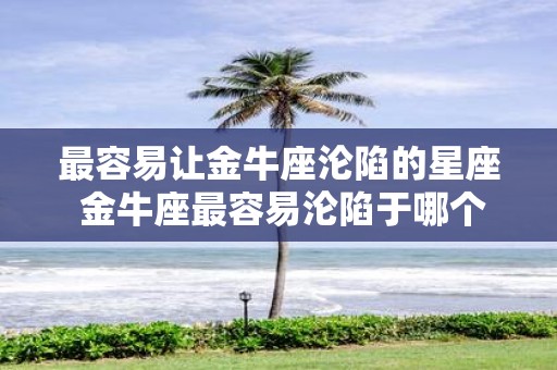最容易让金牛座沦陷的星座 金牛座最容易沦陷于哪个星座