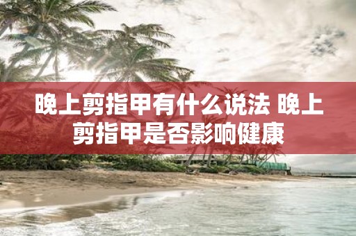 晚上剪指甲有什么说法 晚上剪指甲是否影响健康