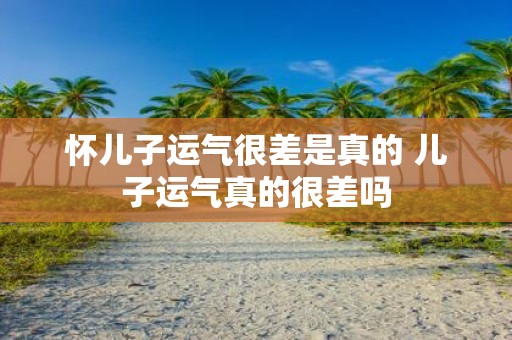 怀儿子运气很差是真的 儿子运气真的很差吗