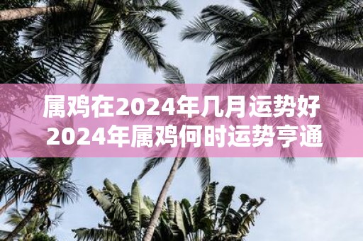 属鸡在2025年几月运势好 2025年属鸡何时运势亨通