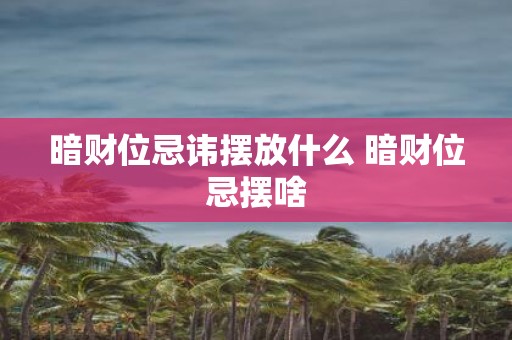 暗财位忌讳摆放什么 暗财位忌摆啥