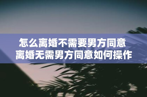怎么离婚不需要男方同意 离婚无需男方同意如何操作