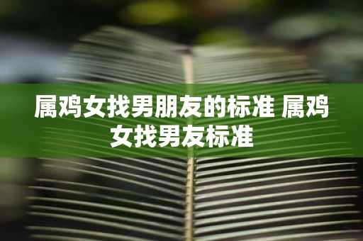 属鸡女找男朋友的标准 属鸡女找男友标准