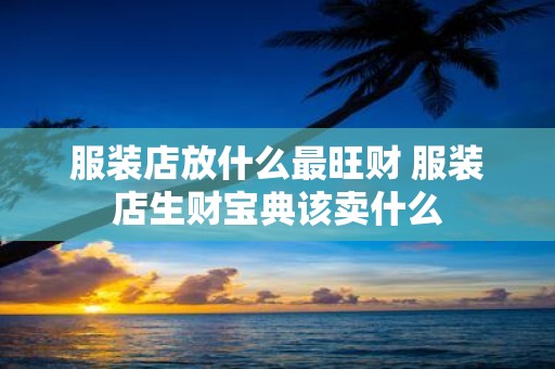 服装店放什么最旺财 服装店生财宝典该卖什么