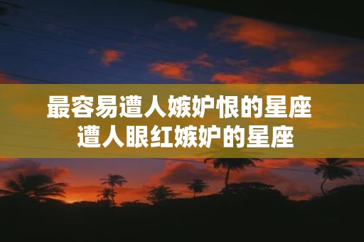 最容易遭人嫉妒恨的星座 遭人眼红嫉妒的星座