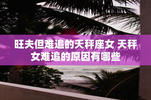 旺夫但难追的天秤座女 天秤女难追的原因有哪些