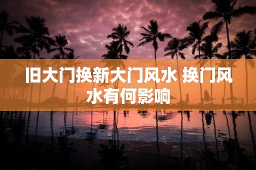 旧大门换新大门风水 换门风水有何影响