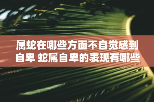 属蛇在哪些方面不自觉感到自卑 蛇属自卑的表现有哪些