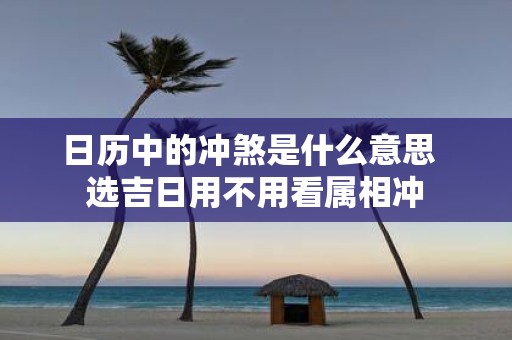 日历中的冲煞是什么意思 选吉日用不用看属相冲
