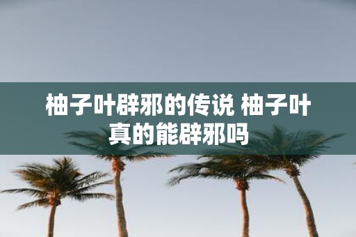 柚子叶辟邪的传说 柚子叶真的能辟邪吗