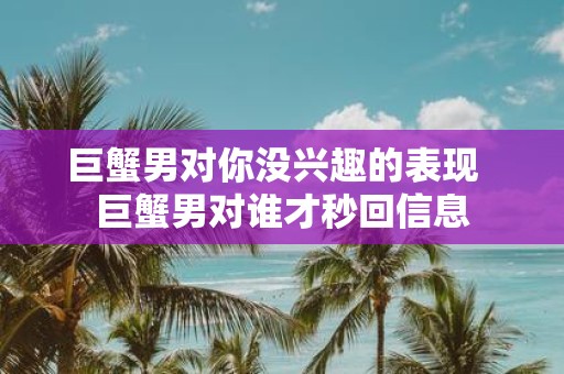 巨蟹男对你没兴趣的表现 巨蟹男对谁才秒回信息