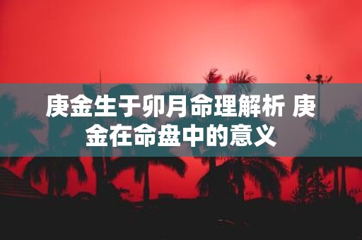 庚金生于卯月命理解析 庚金在命盘中的意义