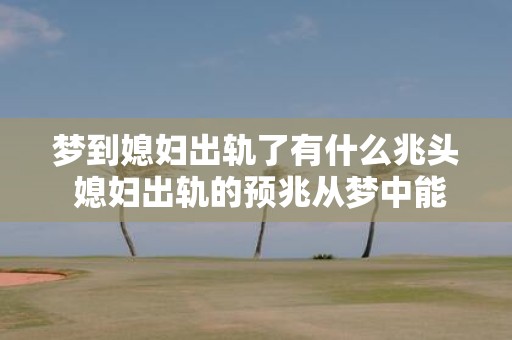 梦到媳妇出轨了有什么兆头 媳妇出轨的预兆从梦中能看出来吗