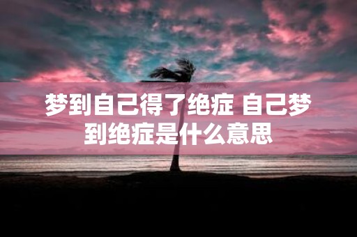 梦到自己得了绝症 自己梦到绝症是什么意思