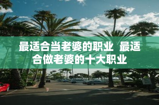 最适合当老婆的职业 最适合做老婆的十大职业