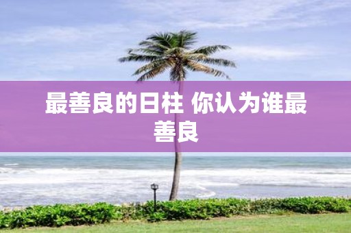 最善良的日柱 你认为谁最善良