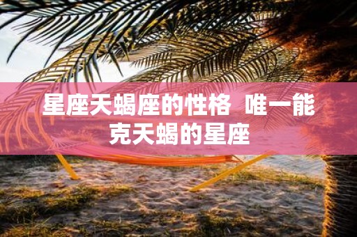 星座天蝎座的性格 唯一能克天蝎的星座