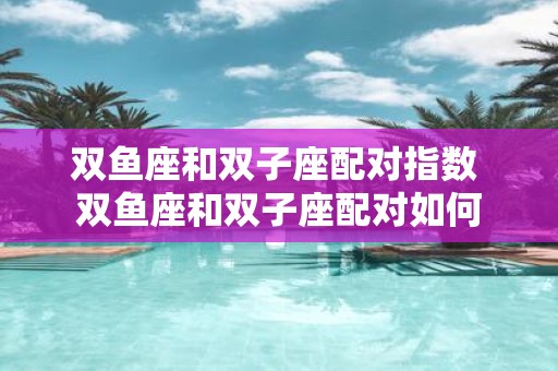 双鱼座和双子座配对指数 双鱼座和双子座配对如何 双鱼座和双子座配对指数 双鱼座和双子座配对如何