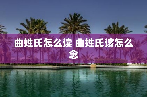 曲姓氏怎么读 曲姓氏该怎么念