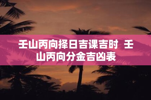 壬山丙向择日吉课吉时 壬山丙向分金吉凶表