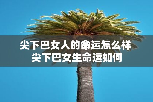 尖下巴女人的命运怎么样 尖下巴女生命运如何