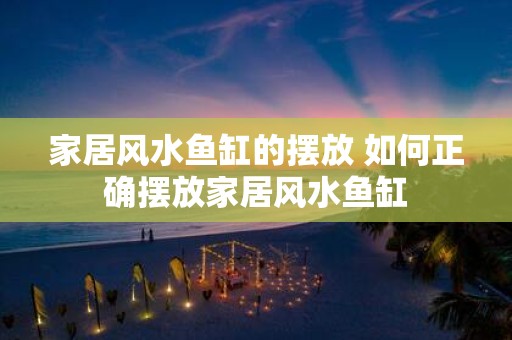 家居风水鱼缸的摆放 如何正确摆放家居风水鱼缸