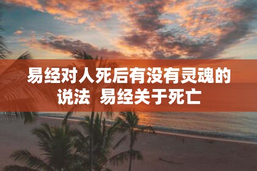 易经对人死后有没有灵魂的说法 易经关于死亡