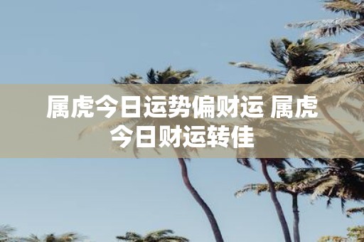 属虎今日运势偏财运 属虎今日财运转佳